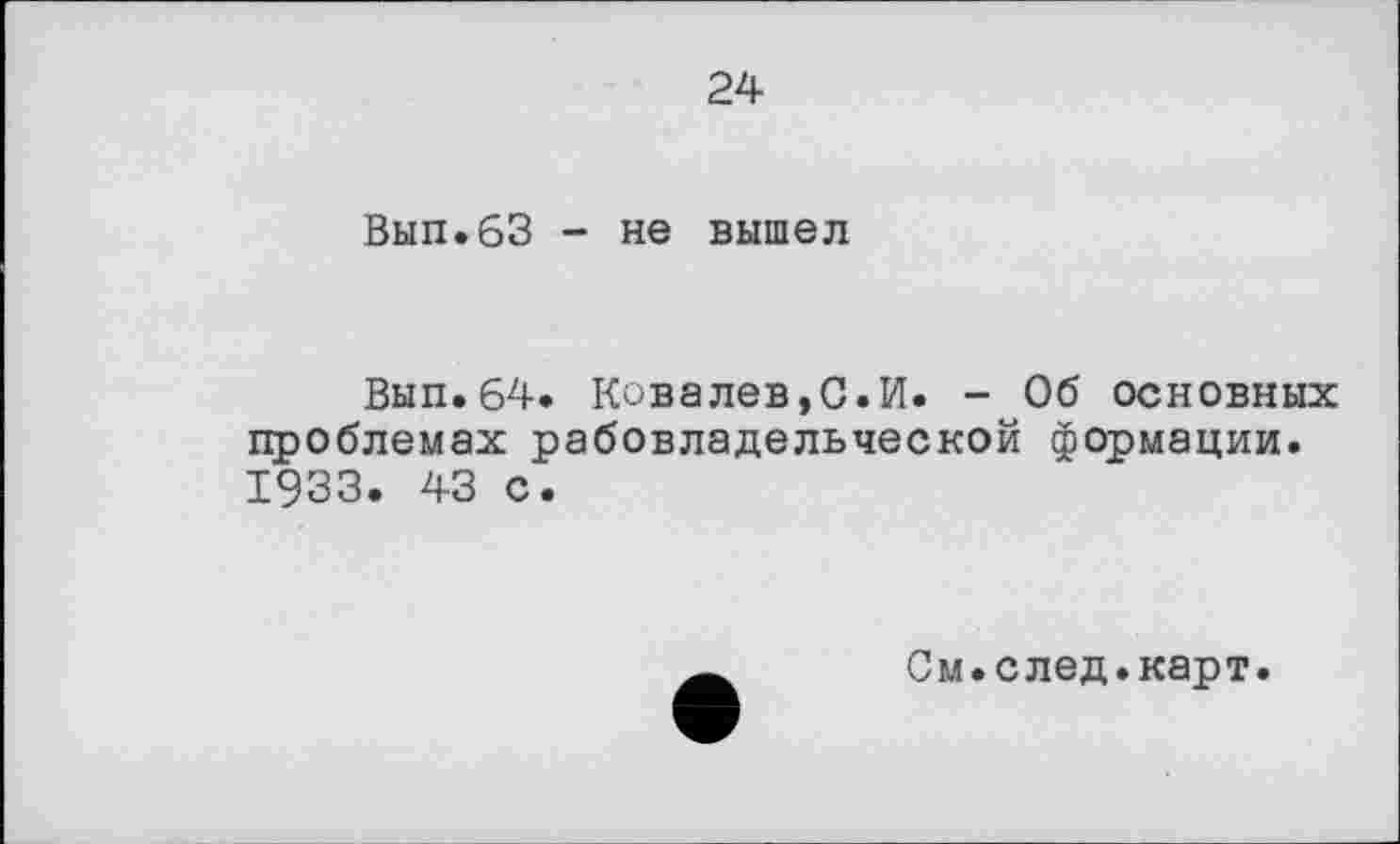 ﻿24
Вып.63 - не вышел
Вып.64. Ковалев,С.И. - Об основных проблемах рабовладельческой формации. 1933. 43 с.
См.след.карт